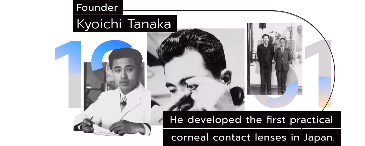 Founder Kyoichi Tanaka He developed the first practical corneal contact lenses in Japan.