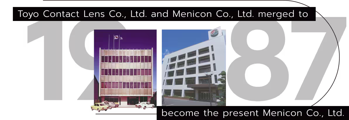 Toyo Contact Lens Co., Ltd. and Menicon Co., Ltd. merged to become the present Menicon Co., Ltd.