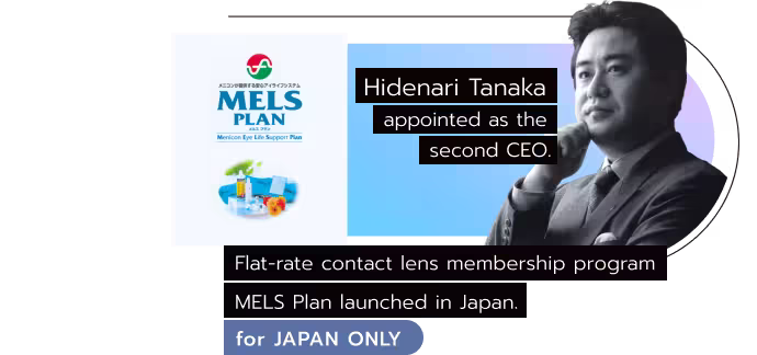 Hidenari Tanaka appointed as CEO. Flat-rate contact lens membership program MELS Plan launched in Japan.